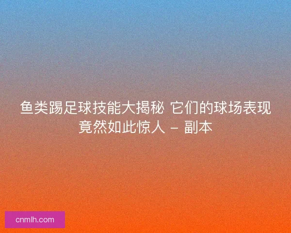 鱼类踢足球技能大揭秘 它们的球场表现竟然如此惊人 - 副本