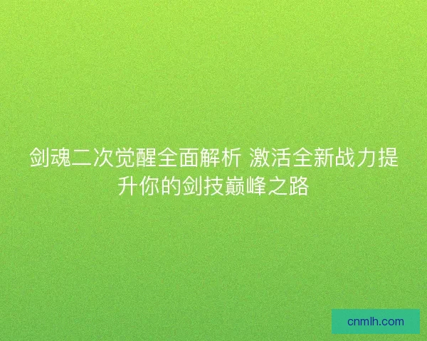 剑魂二次觉醒全面解析 激活全新战力提升你的剑技巅峰之路