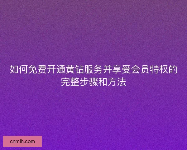 如何免费开通黄钻服务并享受会员特权的完整步骤和方法