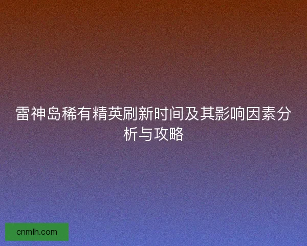 雷神岛稀有精英刷新时间及其影响因素分析与攻略