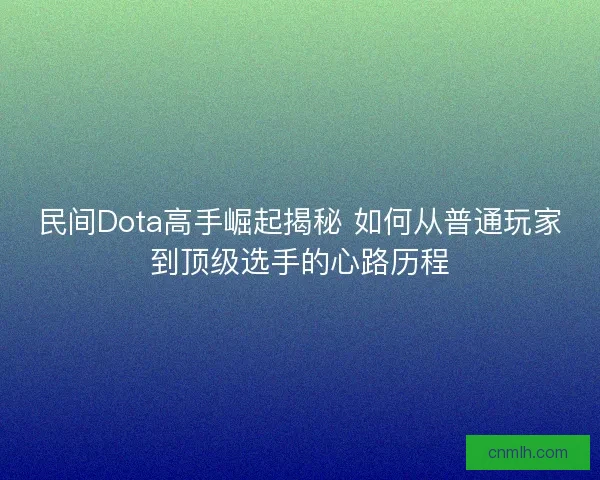 民间Dota高手崛起揭秘 如何从普通玩家到顶级选手的心路历程