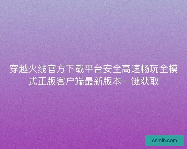 穿越火线官方下载平台安全高速畅玩全模式正版客户端最新版本一键获取