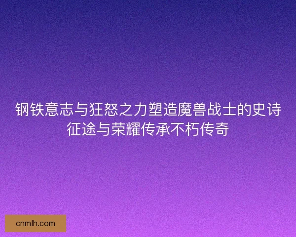 钢铁意志与狂怒之力塑造魔兽战士的史诗征途与荣耀传承不朽传奇