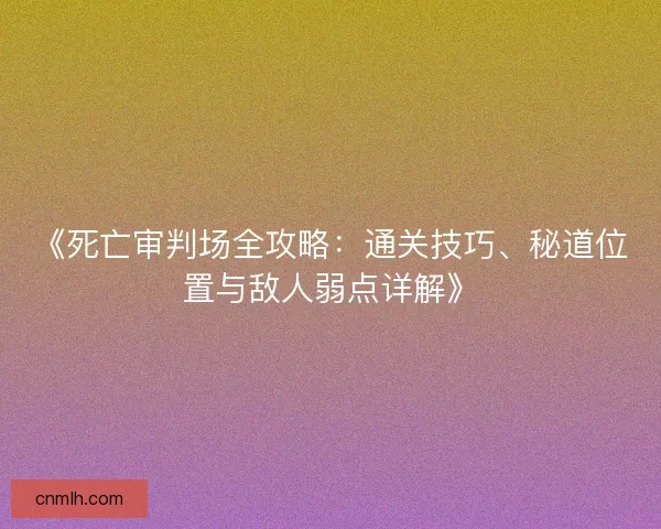 《死亡审判场全攻略：通关技巧、秘道位置与敌人弱点详解》
