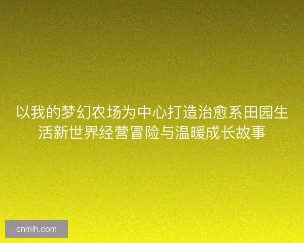 以我的梦幻农场为中心打造治愈系田园生活新世界经营冒险与温暖成长故事