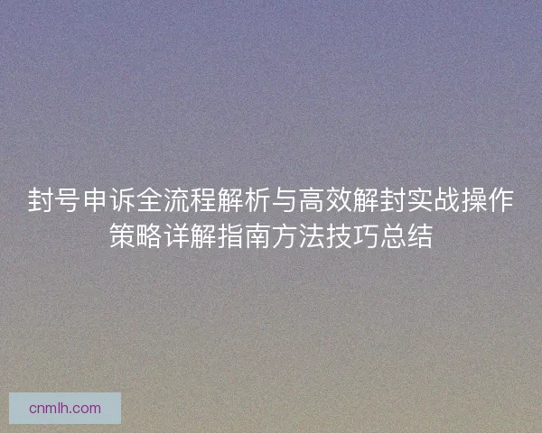 封号申诉全流程解析与高效解封实战操作策略详解指南方法技巧总结