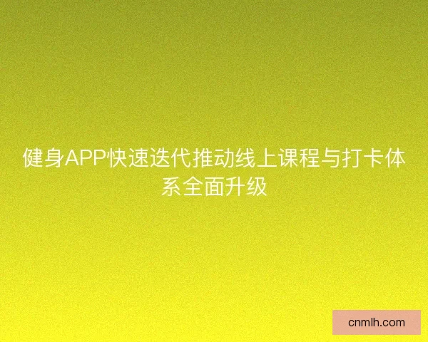 健身APP快速迭代推动线上课程与打卡体系全面升级