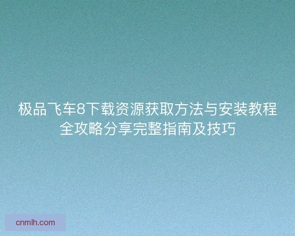 极品飞车8下载资源获取方法与安装教程全攻略分享完整指南及技巧