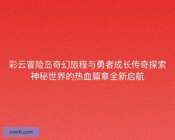 彩云冒险岛奇幻旅程与勇者成长传奇探索神秘世界的热血篇章全新启航