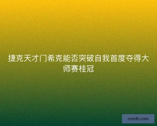 捷克天才门希克能否突破自我首度夺得大师赛桂冠