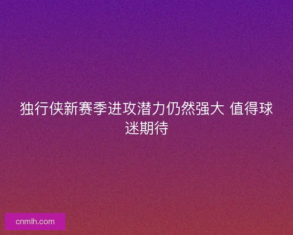 独行侠新赛季进攻潜力仍然强大 值得球迷期待