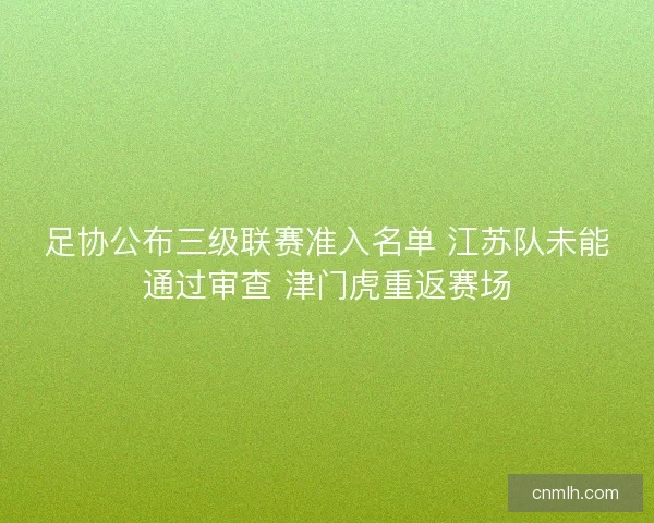 足协公布三级联赛准入名单 江苏队未能通过审查 津门虎重返赛场