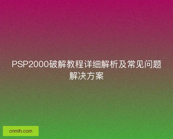 PSP2000破解教程详细解析及常见问题解决方案
