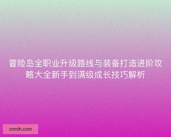 冒险岛全职业升级路线与装备打造进阶攻略大全新手到满级成长技巧解析