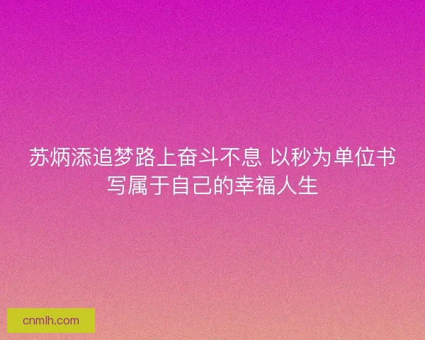 苏炳添追梦路上奋斗不息 以秒为单位书写属于自己的幸福人生