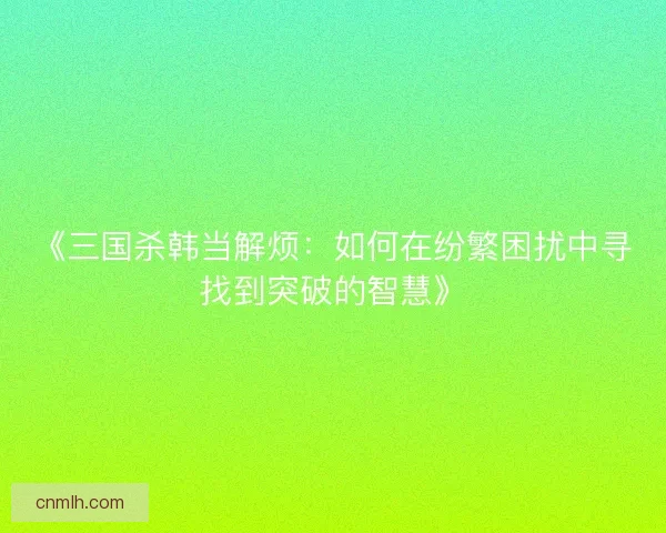 《三国杀韩当解烦：如何在纷繁困扰中寻找到突破的智慧》