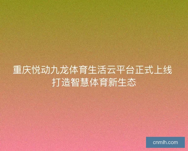 重庆悦动九龙体育生活云平台正式上线 打造智慧体育新生态