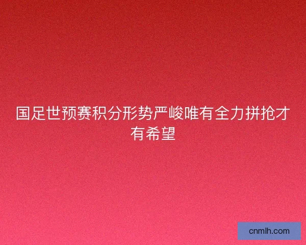 国足世预赛积分形势严峻唯有全力拼抢才有希望