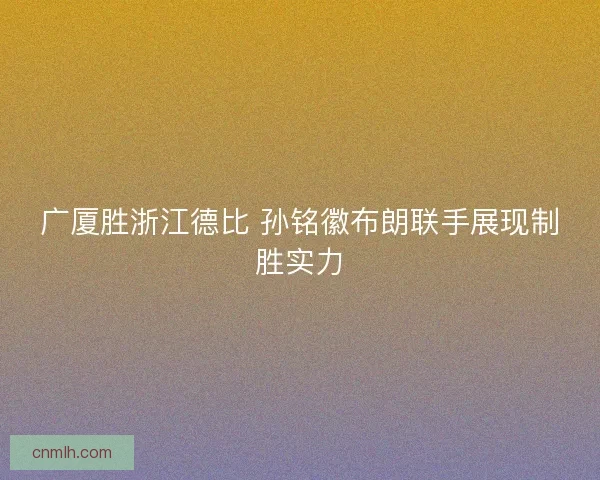 广厦胜浙江德比 孙铭徽布朗联手展现制胜实力