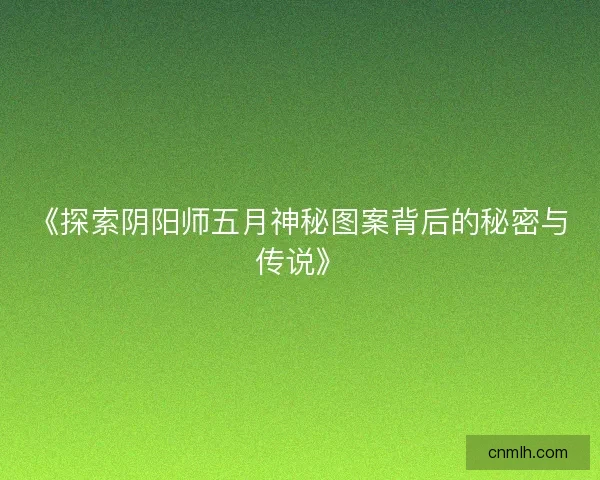 《探索阴阳师五月神秘图案背后的秘密与传说》