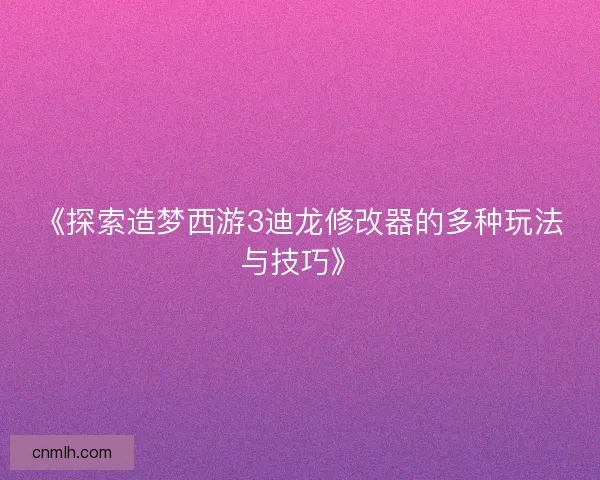 《探索造梦西游3迪龙修改器的多种玩法与技巧》