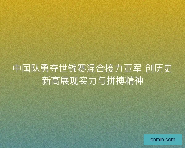 中国队勇夺世锦赛混合接力亚军 创历史新高展现实力与拼搏精神