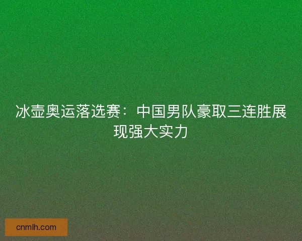 冰壶奥运落选赛：中国男队豪取三连胜展现强大实力