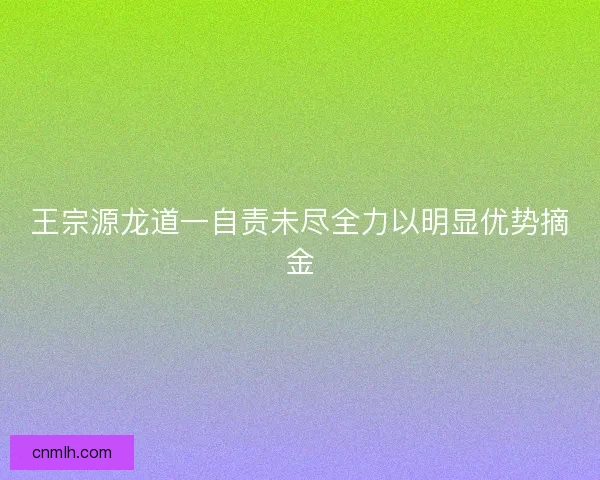 王宗源龙道一自责未尽全力以明显优势摘金